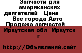 Запчасти для американских двигателей › Цена ­ 999 - Все города Авто » Продажа запчастей   . Иркутская обл.,Иркутск г.